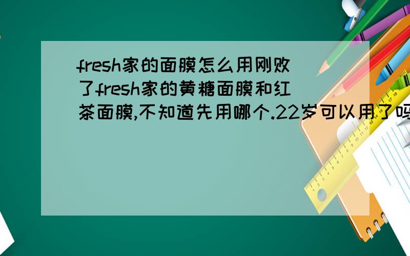 fresh家的面膜怎么用刚败了fresh家的黄糖面膜和红茶面膜,不知道先用哪个.22岁可以用了吗?敏感性皮肤.