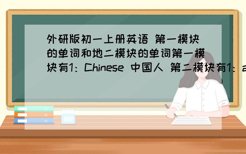 外研版初一上册英语 第一模块的单词和地二模块的单词第一模块有1：Chinese 中国人 第二模块有1：aunt 姨母；伯母；婶母；舅母；姑母就是这些 全部单词 我下面 的 被我撕了 给我 单词啊 要