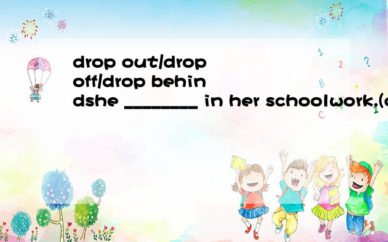 drop out/drop off/drop behindshe ________ in her schoolwork.(choose what and why)