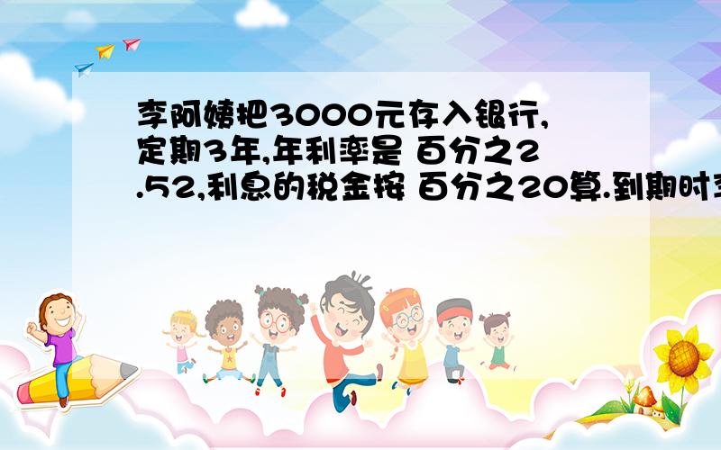 李阿姨把3000元存入银行,定期3年,年利率是 百分之2.52,利息的税金按 百分之20算.到期时李阿姨取到本金和税后利息一共多少元?