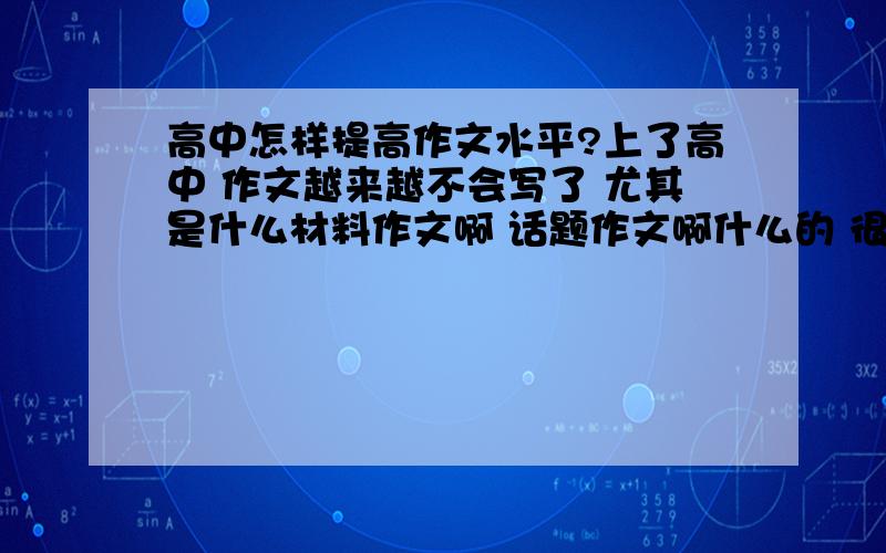 高中怎样提高作文水平?上了高中 作文越来越不会写了 尤其是什么材料作文啊 话题作文啊什么的 很着急 请帮帮我!