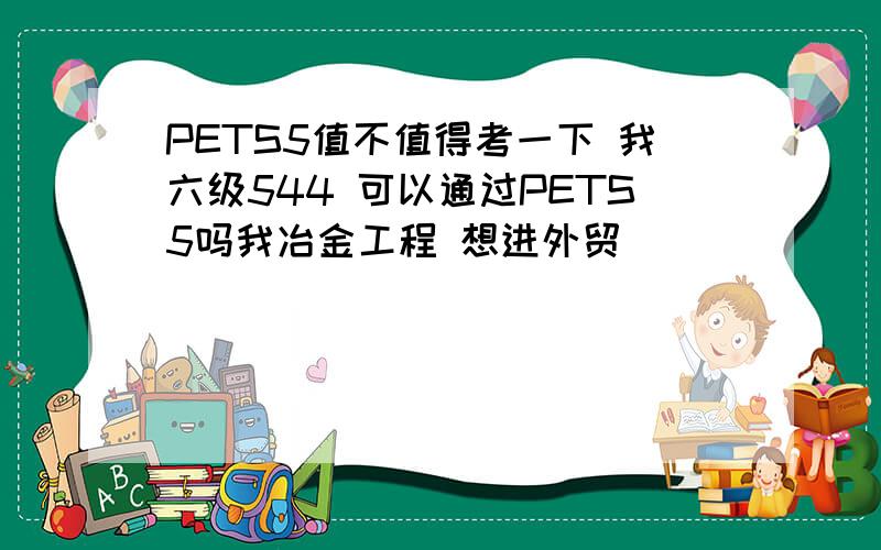 PETS5值不值得考一下 我六级544 可以通过PETS5吗我冶金工程 想进外贸