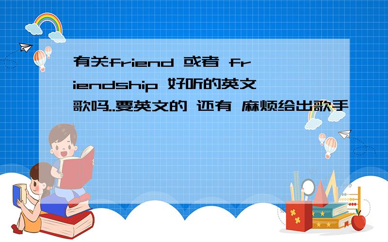 有关friend 或者 friendship 好听的英文歌吗..要英文的 还有 麻烦给出歌手