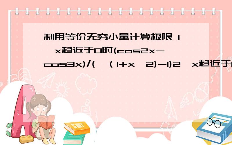 利用等价无穷小量计算极限 1,x趋近于0时(cos2x-cos3x)/(√（1+x^2)-1)2,x趋近于0时（e^x-1)sinx/(1-cosx) 3,x趋近于无穷时x^2(1-cos(1/x)) 4,讨论函数f(x)=e^x(x＜0）；f(x)=4（x=0);f(x)=1+x(x＞0）在x=0及x=1处的连续