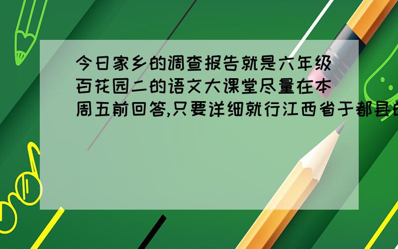 今日家乡的调查报告就是六年级百花园二的语文大课堂尽量在本周五前回答,只要详细就行江西省于都县的