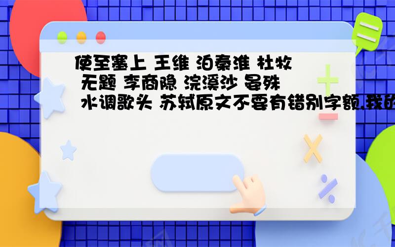 使至塞上 王维 泊秦淮 杜牧 无题 李商隐 浣溪沙 晏殊 水调歌头 苏轼原文不要有错别字额,我的分数不高哦,给不了那么多,请体谅