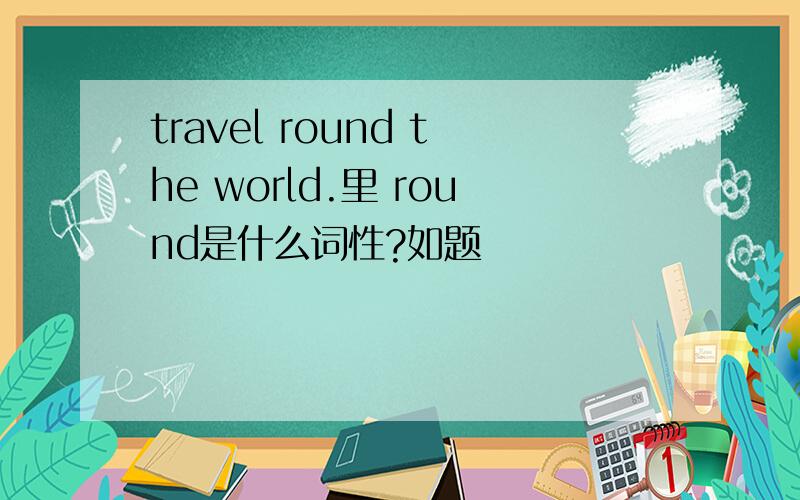 travel round the world.里 round是什么词性?如题