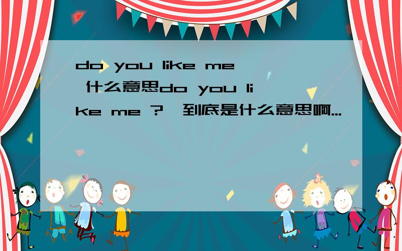 do you like me 什么意思do you like me ?  到底是什么意思啊...