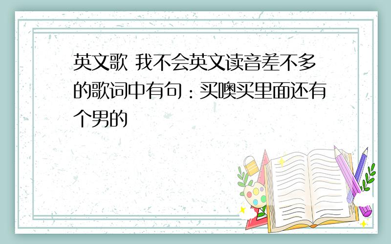 英文歌 我不会英文读音差不多的歌词中有句：买噢买里面还有个男的