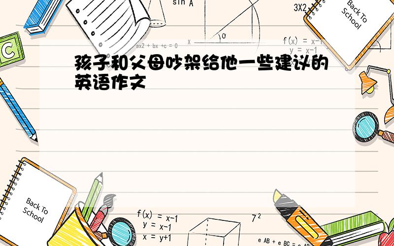 孩子和父母吵架给他一些建议的英语作文