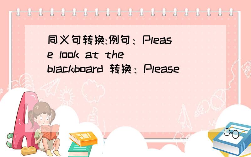 同义句转换:例句：Please look at the blackboard 转换：Please _______ ____ ______ the blackboarb