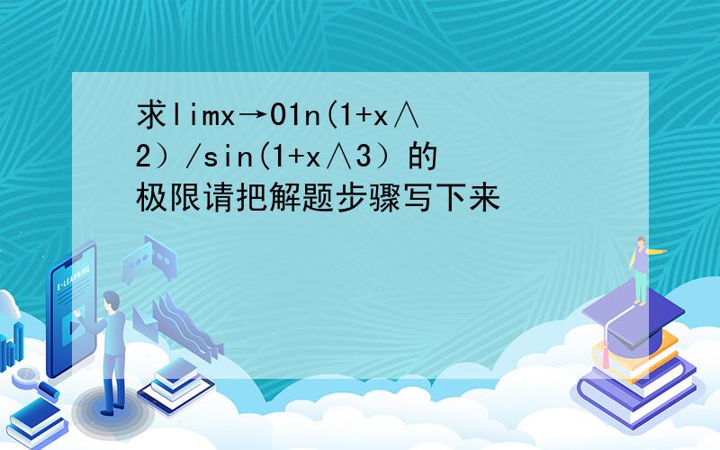 求limx→01n(1+x∧2）/sin(1+x∧3）的极限请把解题步骤写下来