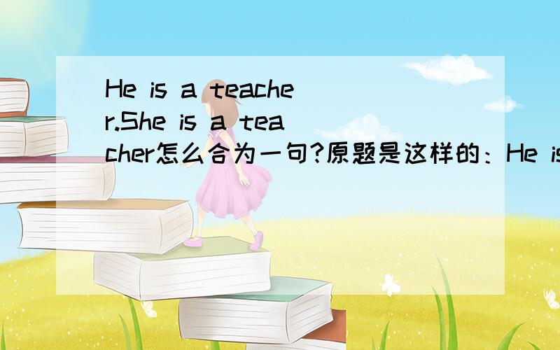 He is a teacher.She is a teacher怎么合为一句?原题是这样的：He is a teacher.She is a teacher .(合并为一句）-----he-----she------teachers.