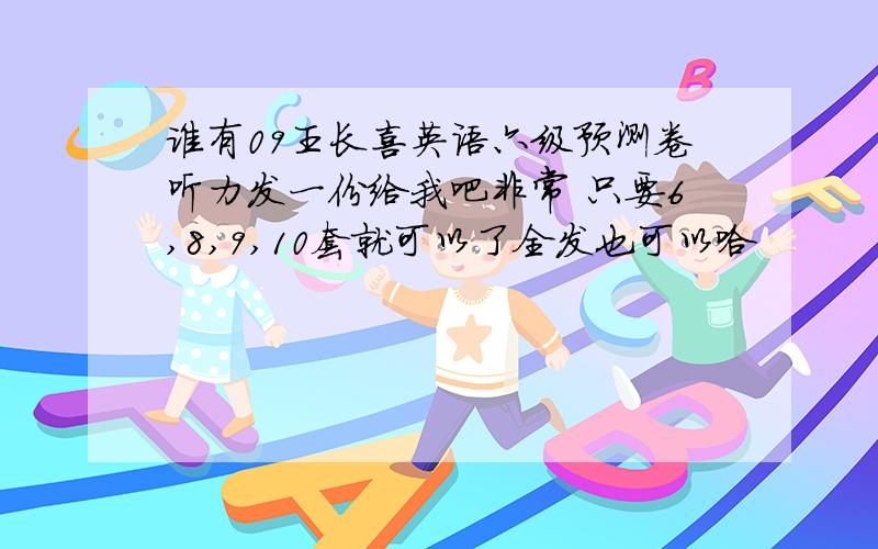 谁有09王长喜英语六级预测卷听力发一份给我吧非常 只要6,8,9,10套就可以了全发也可以哈