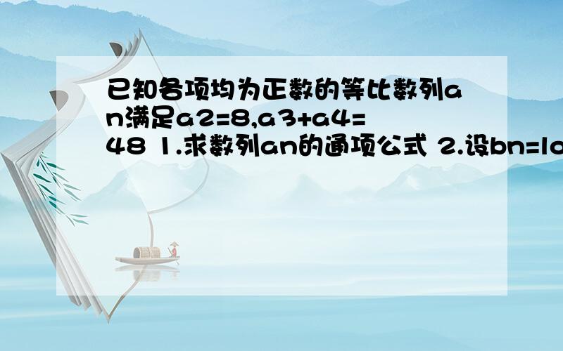 已知各项均为正数的等比数列an满足a2=8,a3+a4=48 1.求数列an的通项公式 2.设bn=log4an,求数列bn的前n项和Tn