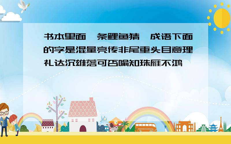 书本里面一条鲤鱼猜一成语下面的字是混量亮传非尾重头目意理礼达沉雄落可否喻知珠雁不鸿