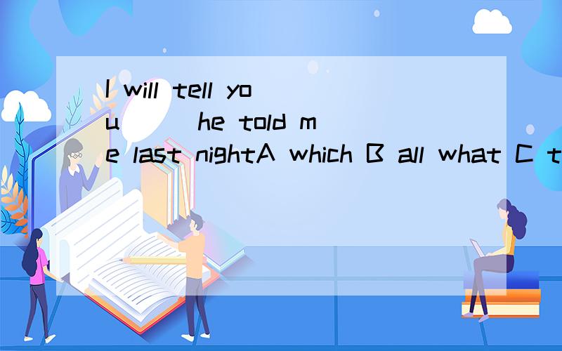 I will tell you ( )he told me last nightA which B all what C that all D all,为什么?