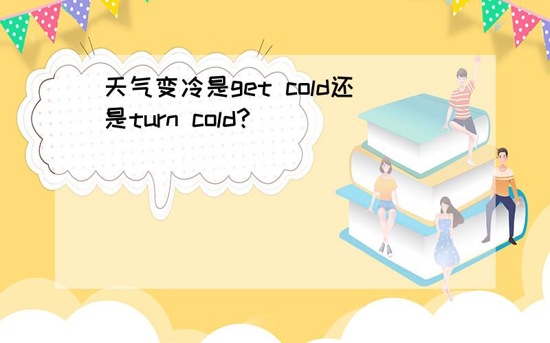 天气变冷是get cold还是turn cold?