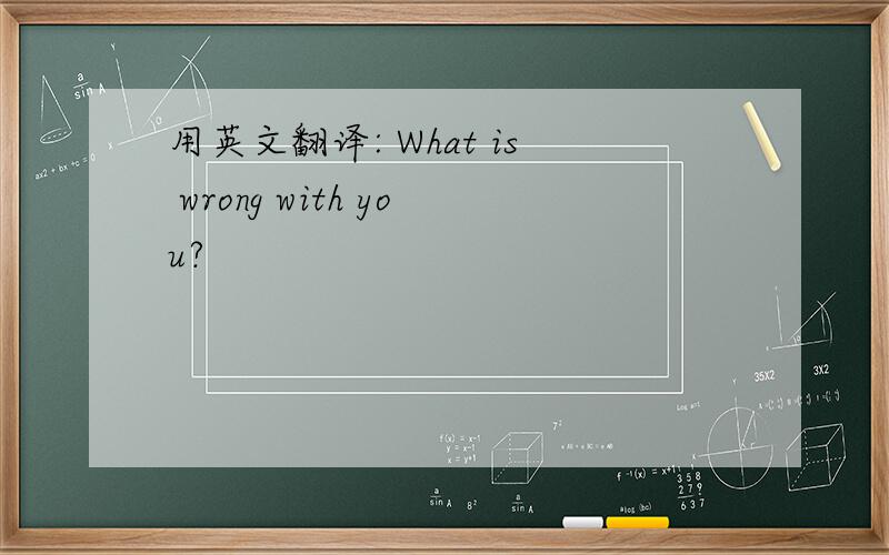 用英文翻译: What is wrong with you?