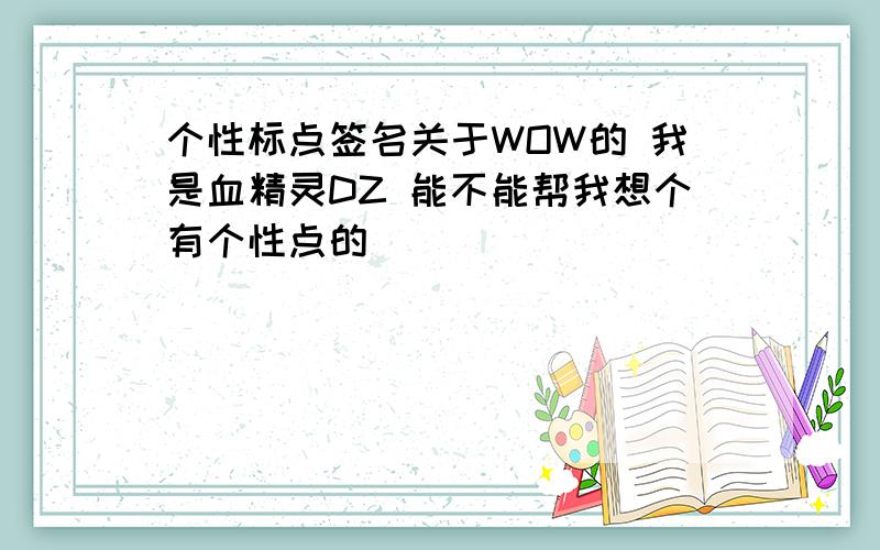 个性标点签名关于WOW的 我是血精灵DZ 能不能帮我想个有个性点的