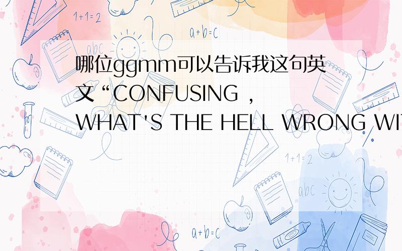 哪位ggmm可以告诉我这句英文“CONFUSING , WHAT'S THE HELL WRONG WITH YOU”是什么意思?谢谢!