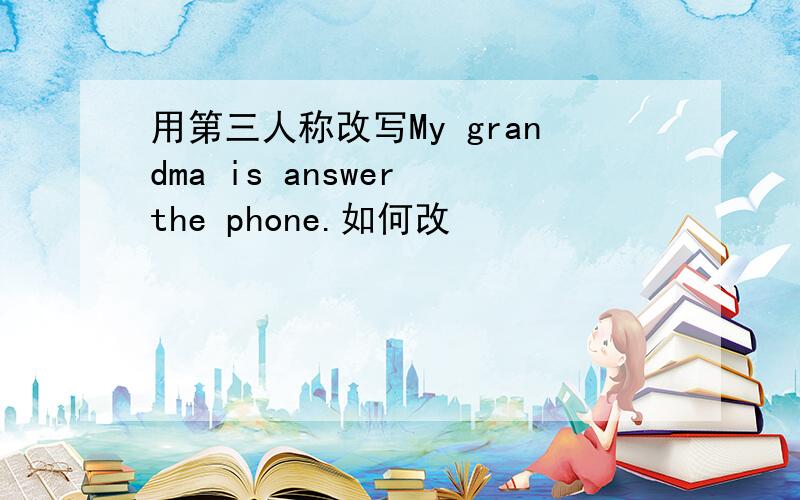 用第三人称改写My grandma is answer the phone.如何改