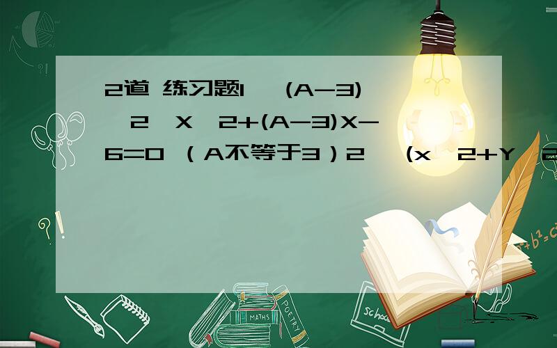 2道 练习题1` (A-3)^2*X^2+(A-3)X-6=0 （A不等于3）2` (x^2+Y^2) * (X^2 -1 + Y^2 ) -12 =0 则 X^2 + Y^2 等于 多少呢```