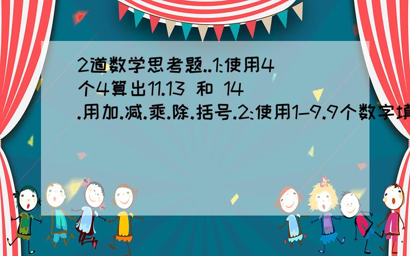 2道数学思考题..1:使用4个4算出11.13 和 14.用加.减.乘.除.括号.2:使用1-9.9个数字填在黑点上(有图).使每条线相加相同.特别是第2题..2题都对给100.第1题对给30.第2题给50第1题可以有44..比如44除4+4等