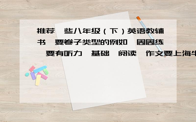 推荐一些八年级（下）英语教辅书,要卷子类型的例如《周周练》要有听力,基础,阅读,作文要上海牛津版的