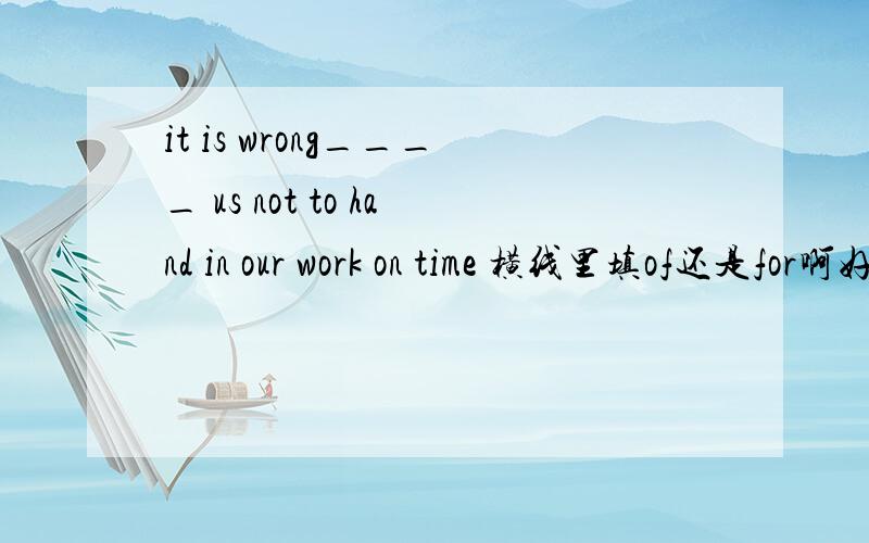 it is wrong____ us not to hand in our work on time 横线里填of还是for啊好像都可以啊?急