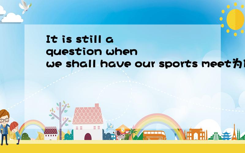 It is still a question when we shall have our sports meet为什么不能用that代替when?其中when引导的不是主语从句吗?不能用that引导吗?还是说后面的从句是一个时间状语从句,需要用when引导?