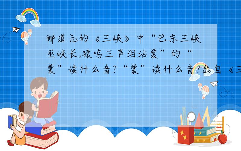 郦道元的《三峡》中“巴东三峡巫峡长,猿鸣三声泪沾裳”的“裳”读什么音?“裳”读什么音?出自《三峡》的成语有哪些