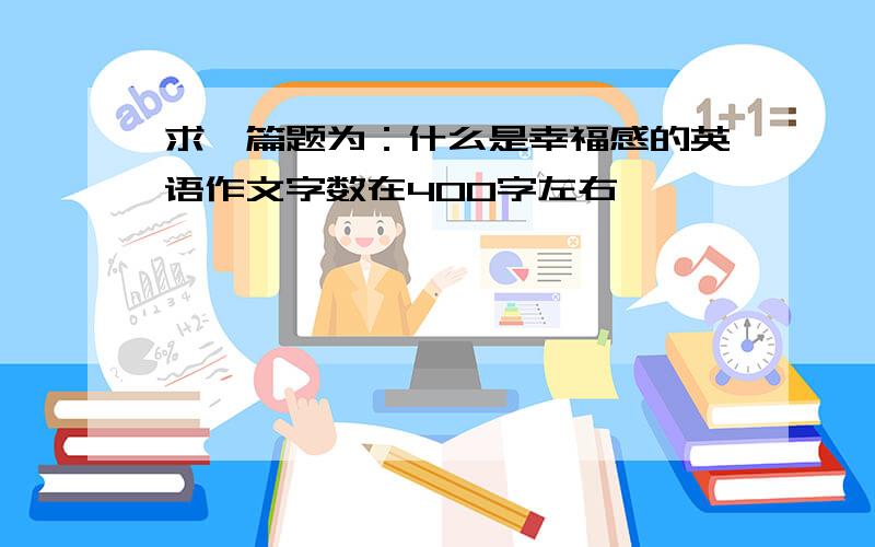 求一篇题为：什么是幸福感的英语作文字数在400字左右