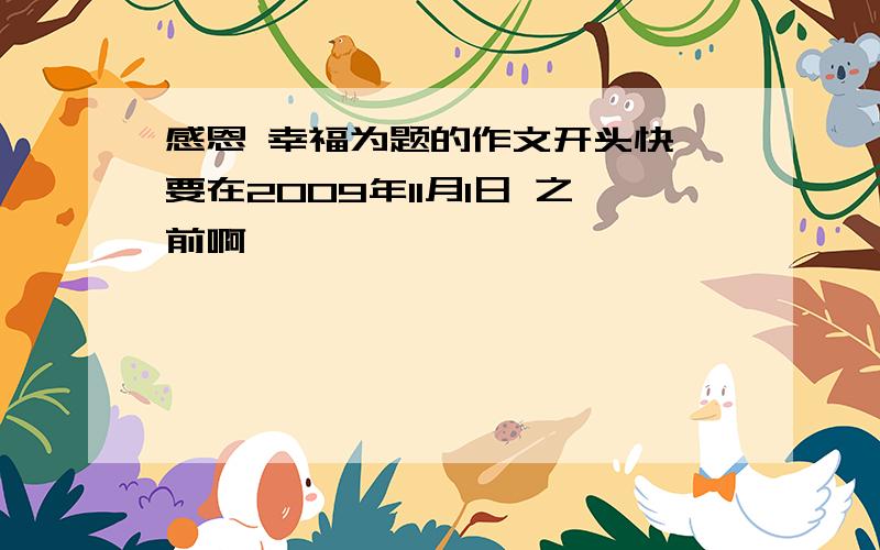 感恩 幸福为题的作文开头快 要在2009年11月1日 之前啊