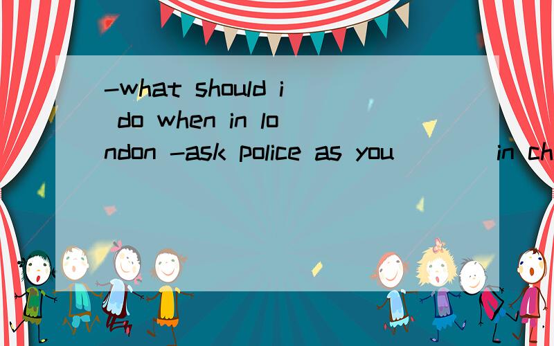 -what should i do when in london -ask police as you ___ in china A might B will