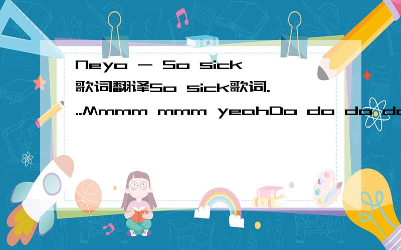 Neyo - So sick歌词翻译So sick歌词...Mmmm mmm yeahDo do do do do do do-doOhh YeahGotta change my answering machineNow that I'm aloneCuz right now it says that weCan't come to the phoneAnd I know it makes no senseCuz you walked out the doorBut it