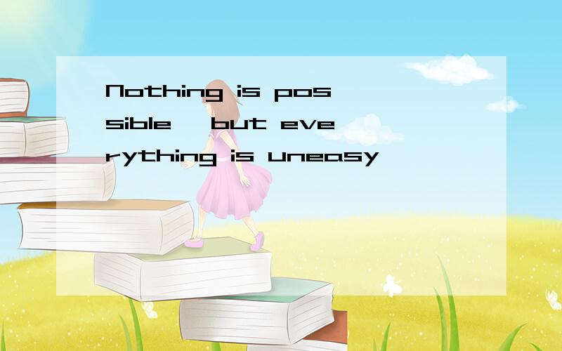 Nothing is possible ,but everything is uneasy