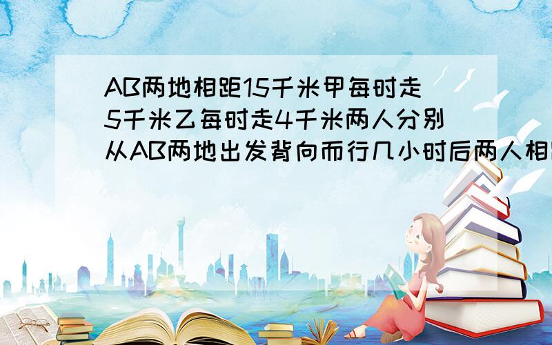 AB两地相距15千米甲每时走5千米乙每时走4千米两人分别从AB两地出发背向而行几小时后两人相距60千米 方程解