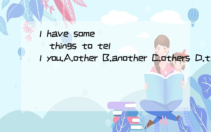 l have some ___things to tell you.A.other B.another C.others D.the other