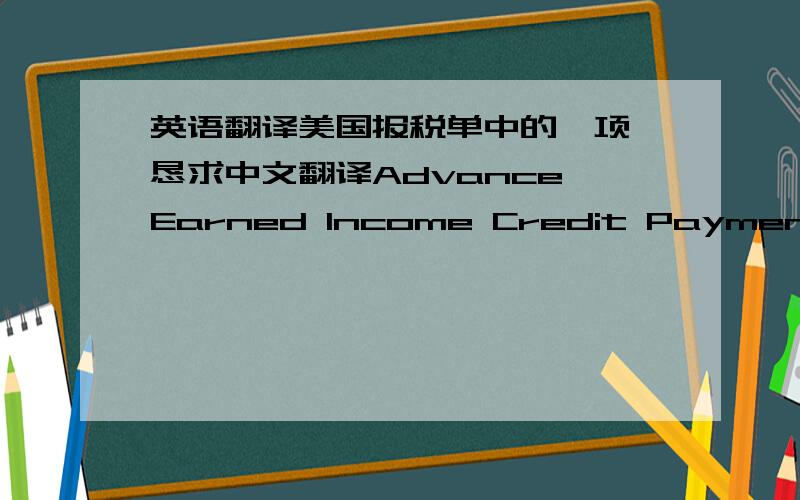 英语翻译美国报税单中的一项,恳求中文翻译Advance Earned Income Credit Payments are payments of part of your Earned Income Tax Credit received through your paycheck.这是我查到的英文翻译这句子意思我是理解了，但是