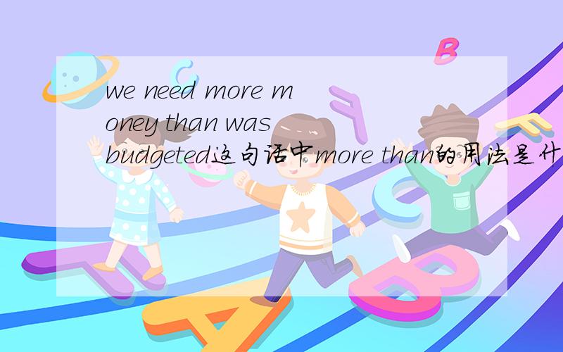 we need more money than was budgeted这句话中more than的用法是什么,是红宝书四级里的句子