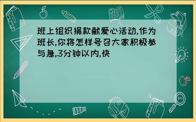 班上组织捐款献爱心活动,作为班长,你将怎样号召大家积极参与急,3分钟以内,快