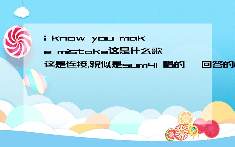 i know you make mistake这是什么歌这是连接.貌似是sum41 唱的 ,回答的快的追加分 .