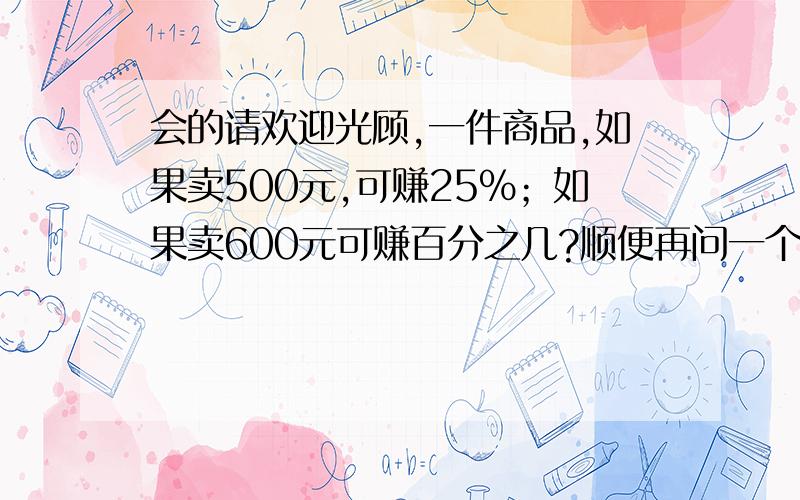 会的请欢迎光顾,一件商品,如果卖500元,可赚25%；如果卖600元可赚百分之几?顺便再问一个哦，大虾们费费脑力啊：有一根电线，截取20%后再接上60米，结果比原来长5分之三。这根电线原来长多