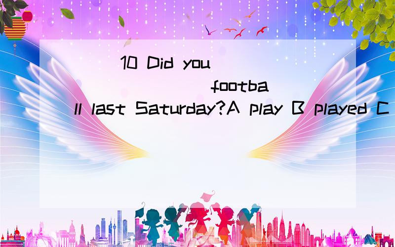 （ ）10 Did you _______ football last Saturday?A play B played C playing（ ）9 Tom ______ to the park and saw many flowers.A goes B went C go