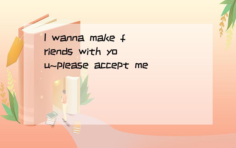 I wanna make friends with you~please accept me