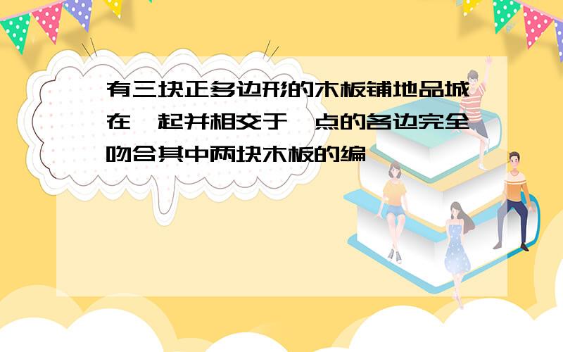 有三块正多边形的木板铺地品城在一起并相交于一点的各边完全吻合其中两块木板的编