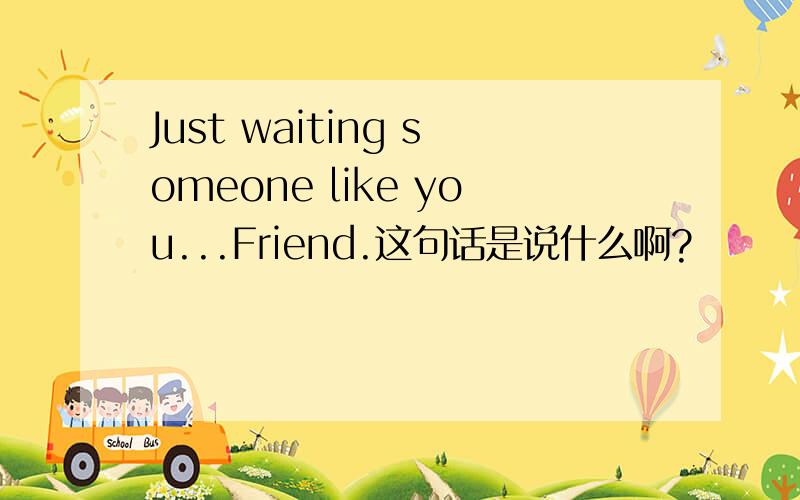 Just waiting someone like you...Friend.这句话是说什么啊?