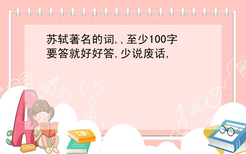 苏轼著名的词,,至少100字要答就好好答,少说废话,