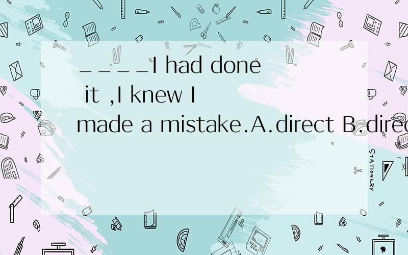 ____I had done it ,I knew I made a mistake.A.direct B.directlyC.moment D.constant请问选择哪一个呢?为什么?